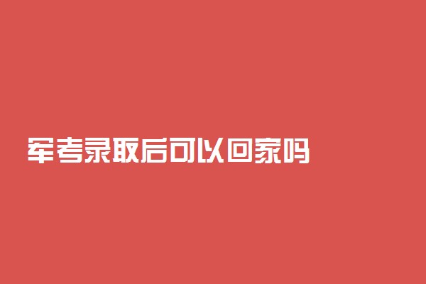 军考录取后可以回家吗