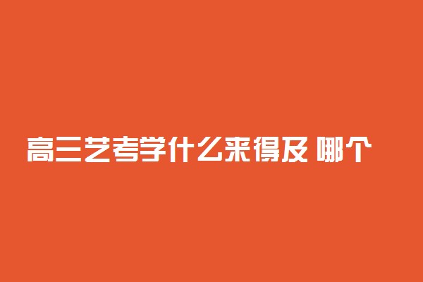 高三艺考学什么来得及 哪个专业最容易