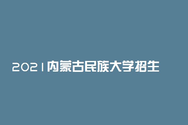 2021内蒙古民族大学招生有哪些专业 什么专业就业好