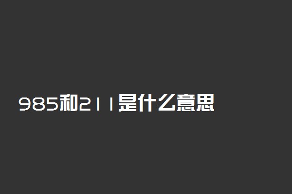 985和211是什么意思 哪个更好一些