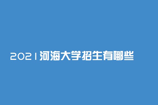 2021河海大学招生有哪些专业 什么专业就业好