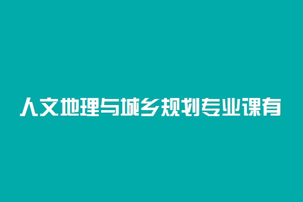 人文地理与城乡规划专业课有哪些 主要学什么