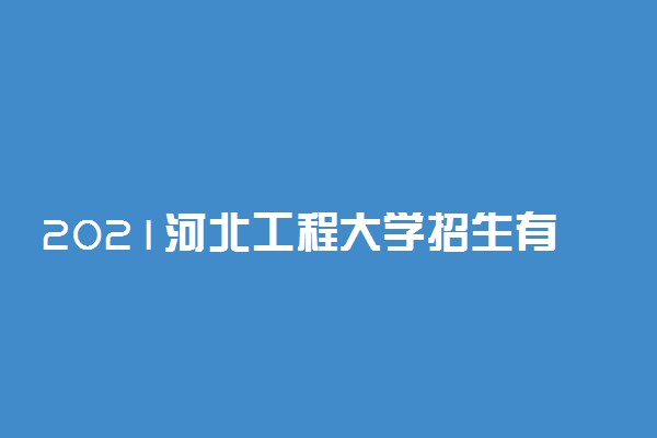 2021河北工程大学招生有哪些专业 什么专业就业好