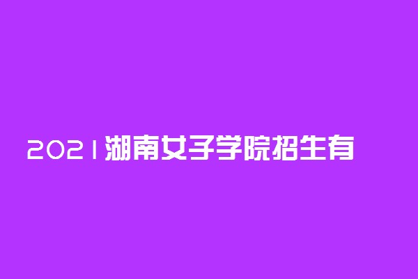 2021湖南女子学院招生有哪些专业 什么专业就业好