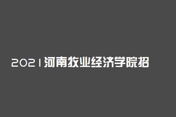 2021河南牧业经济学院招生有哪些专业 什么专业就业好