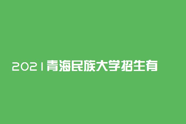 2021青海民族大学招生有哪些专业 什么专业就业好