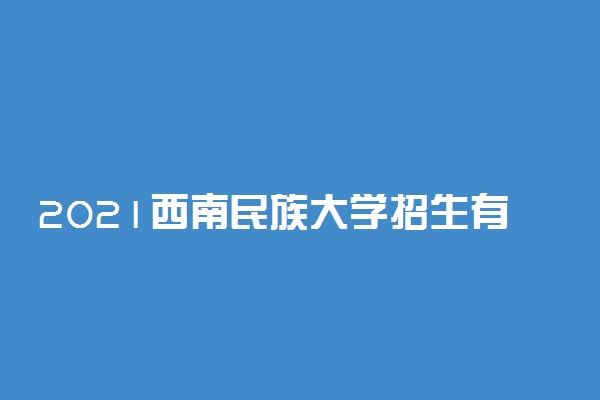 2021西南民族大学招生有哪些专业 什么专业就业好