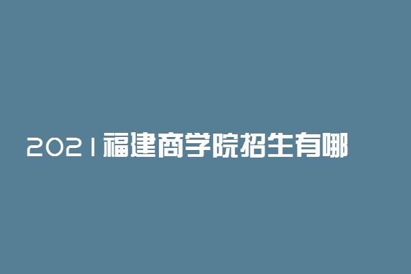 2021福建商学院招生有哪些专业 什么专业就业好