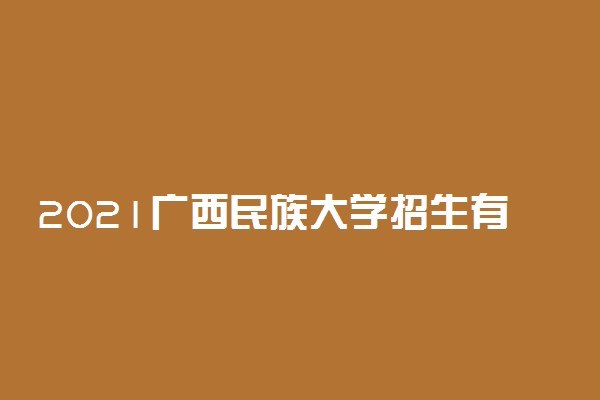 2021广西民族大学招生有哪些专业 什么专业就业好