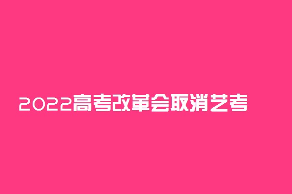 2022高考改革会取消艺考吗 艺考新政策有哪些