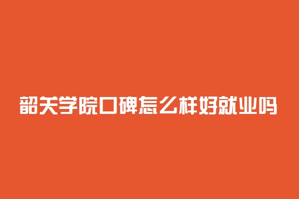 韶关学院口碑怎么样好就业吗 全国排名第几