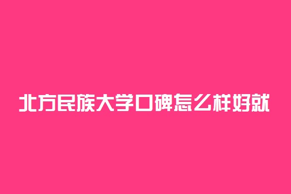 北方民族大学口碑怎么样好就业吗 全国排名第几