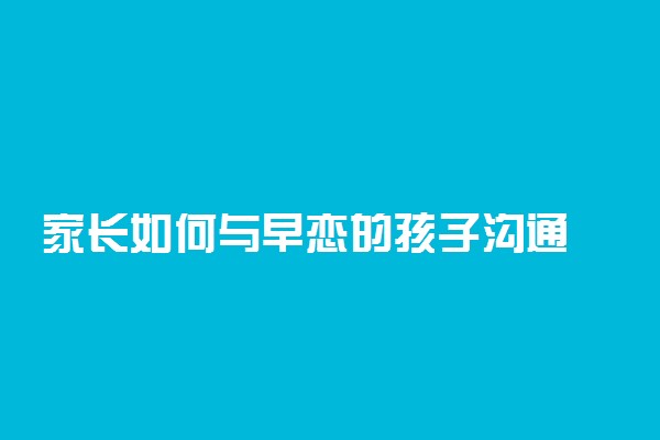 家长如何与早恋的孩子沟通