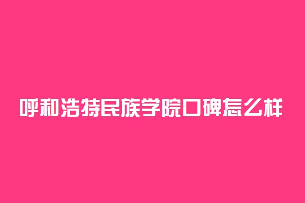 呼和浩特民族学院口碑怎么样好就业吗 全国排名第几