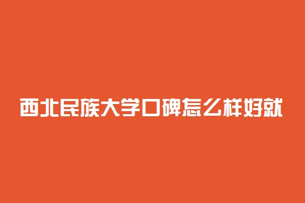 西北民族大学口碑怎么样好就业吗 全国排名第几