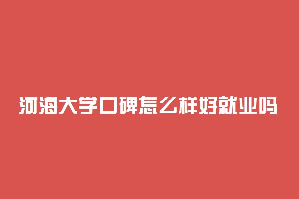 河海大学口碑怎么样好就业吗 全国排名第几