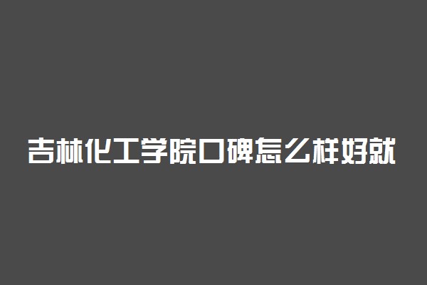 吉林化工学院口碑怎么样好就业吗 全国排名第几