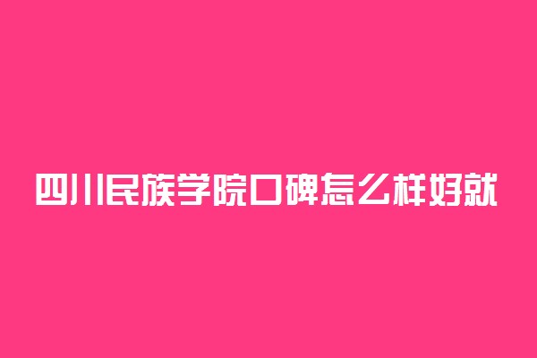 四川民族学院口碑怎么样好就业吗 全国排名第几