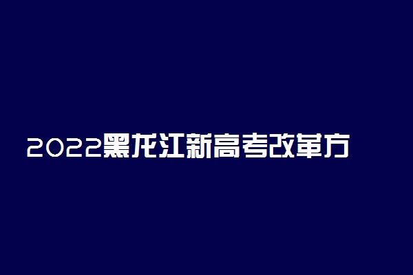 2022黑龙江新高考改革方案最新公布