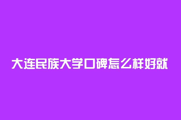 大连民族大学口碑怎么样好就业吗 全国排名第几