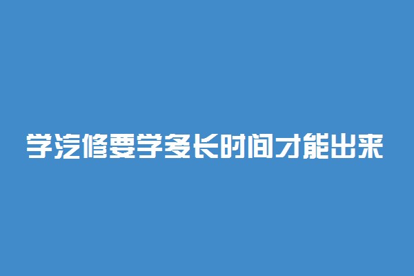 学汽修要学多长时间才能出来 需要几年