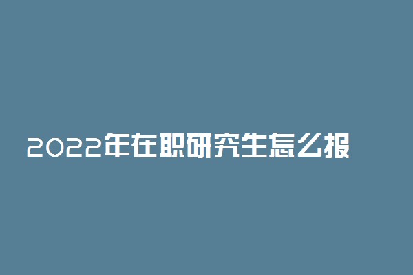 2022年在职研究生怎么报名入口 在哪里报名