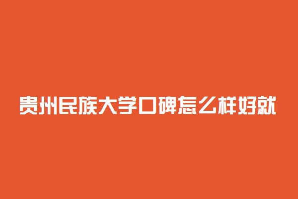 贵州民族大学口碑怎么样好就业吗 全国排名第几