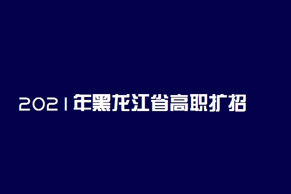 2021年黑龙江省高职扩招专项考试现场确认延迟