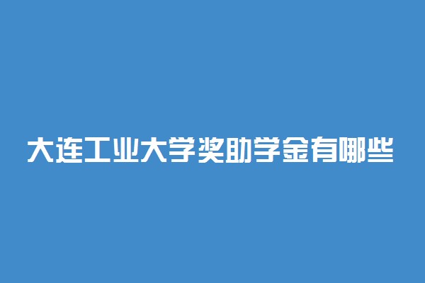 大连工业大学奖助学金有哪些分别多少钱 怎么申请评定