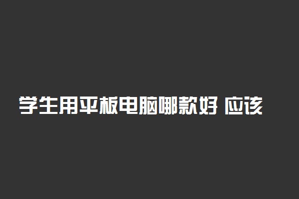 学生用平板电脑哪款好 应该买哪种