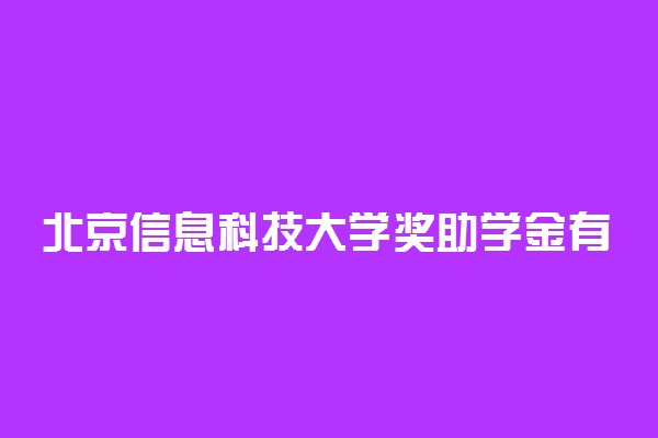 北京信息科技大学奖助学金有哪些分别多少钱 怎么申请评定