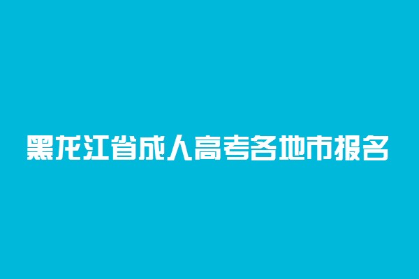 黑龙江省成人高考各地市报名确认点联系方式汇总