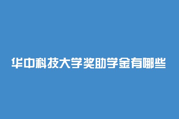 华中科技大学奖助学金有哪些分别多少钱 怎么申请评定