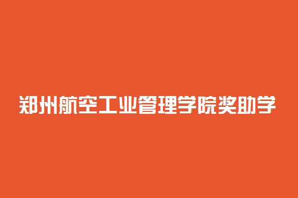 郑州航空工业管理学院奖助学金有哪些分别多少钱 怎么申请评定