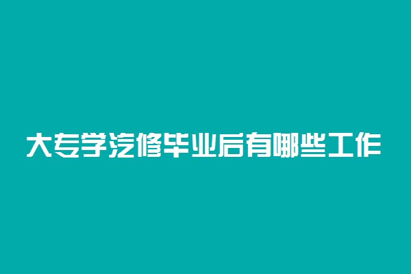 大专学汽修毕业后有哪些工作 可以从事哪些岗位