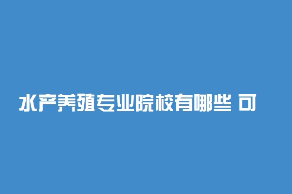 水产养殖专业院校有哪些 可以报考哪些大学