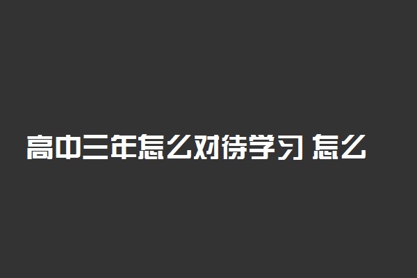 高中三年怎么对待学习 怎么学习有效果