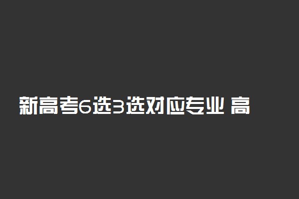 新高考6选3选对应专业 高考六选三选考指南