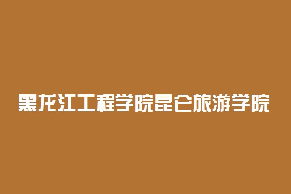 黑龙江工程学院昆仑旅游学院2021年高职扩招招生简章