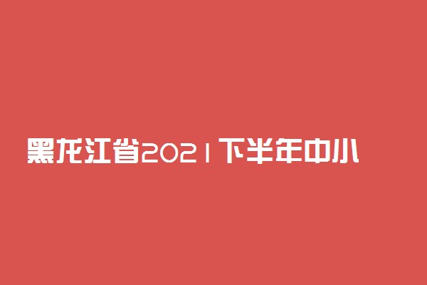 黑龙江省2021下半年中小学教师资格考试考生退费申请时间