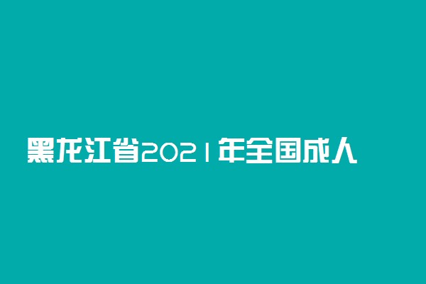 黑龙江省2021年全国成人高考专业加试延期举行