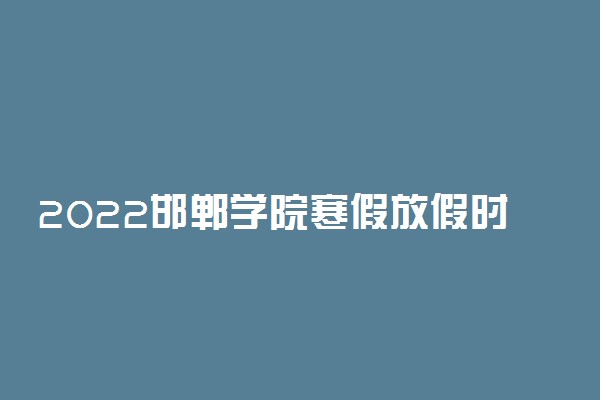 2022邯郸学院寒假放假时间公布 几号开始放寒假