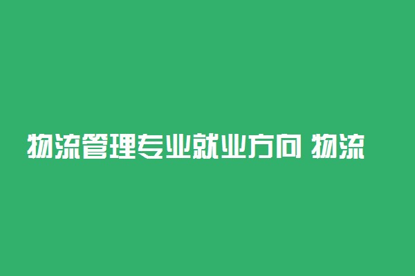 物流管理专业就业方向 物流管理工资一般多少