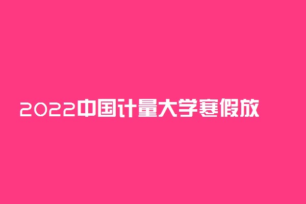 2022中国计量大学寒假放假时间公布 几号开始放寒假