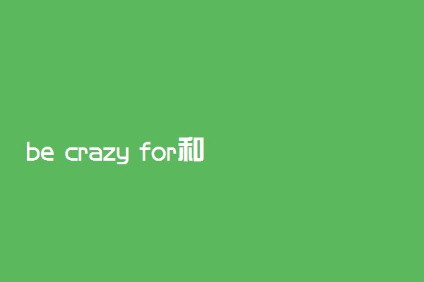 be crazy for和be crazy about的区别