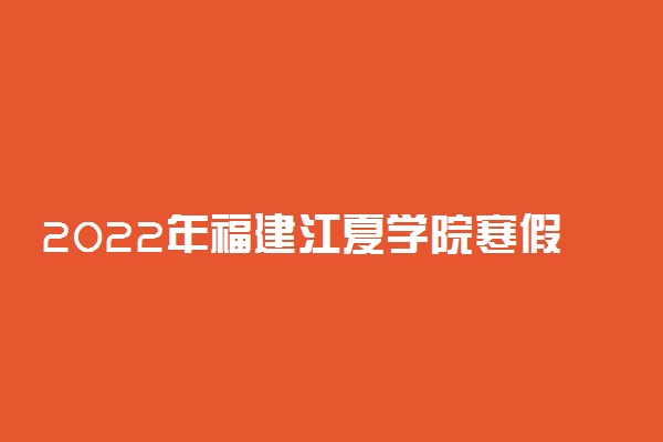 2022年福建江夏学院寒假放假时间 哪天开始放假