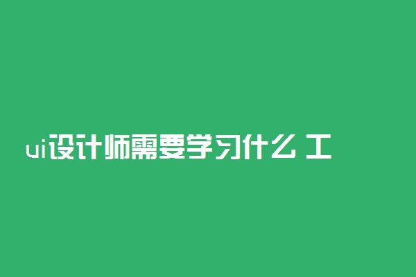 ui设计师需要学习什么 工资一般多少