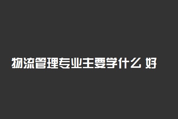 物流管理专业主要学什么 好就业吗