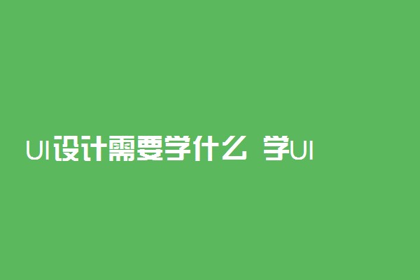 UI设计需要学什么 学UI有前途吗