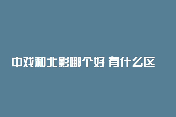 中戏和北影哪个好 有什么区别